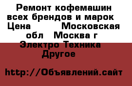 Ремонт кофемашин всех брендов и марок › Цена ­ 300 - Московская обл., Москва г. Электро-Техника » Другое   